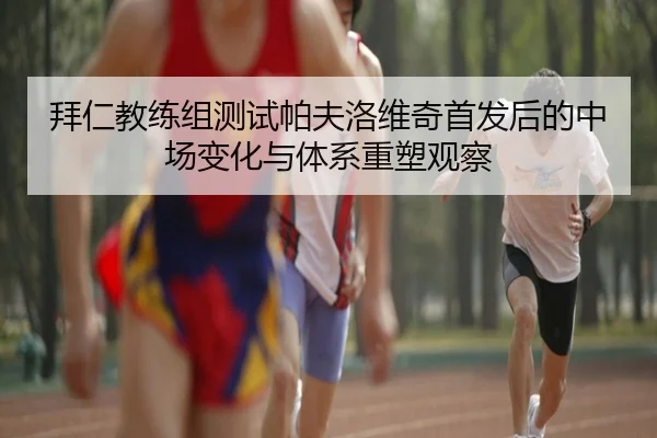 拜仁教练组测试帕夫洛维奇首发后的中场变化与体系重塑观察