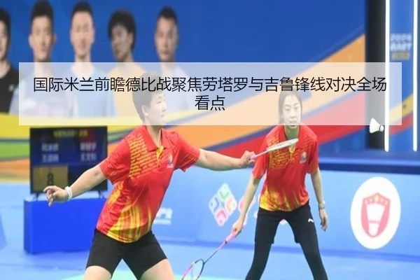 国际米兰前瞻德比战聚焦劳塔罗与吉鲁锋线对决全场看点