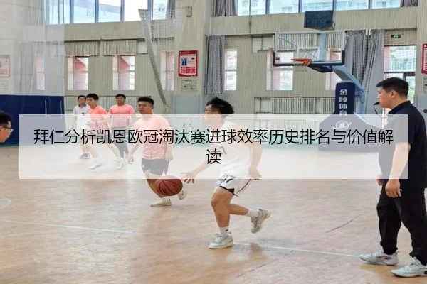 拜仁分析凯恩欧冠淘汰赛进球效率历史排名与价值解读