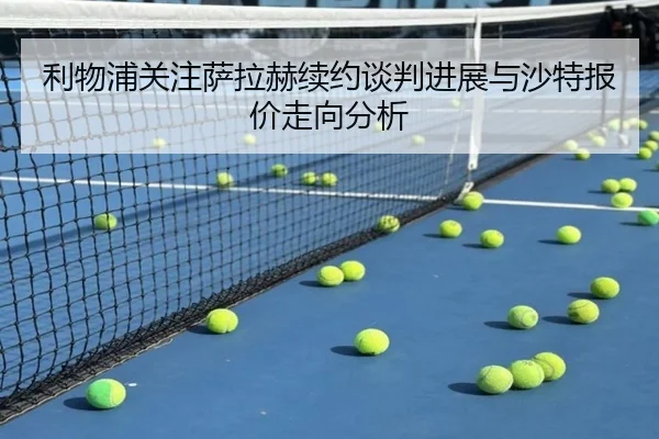 利物浦关注萨拉赫续约谈判进展与沙特报价走向分析