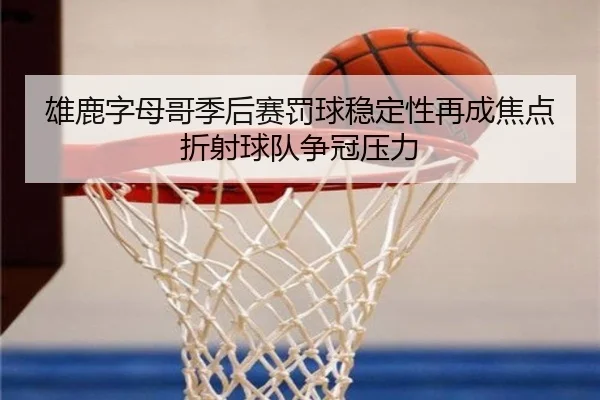 雄鹿字母哥季后赛罚球稳定性再成焦点折射球队争冠压力