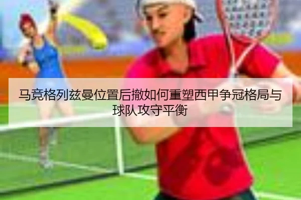 马竞格列兹曼位置后撤如何重塑西甲争冠格局与球队攻守平衡
