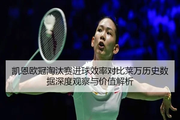 凯恩欧冠淘汰赛进球效率对比莱万历史数据深度观察与价值解析