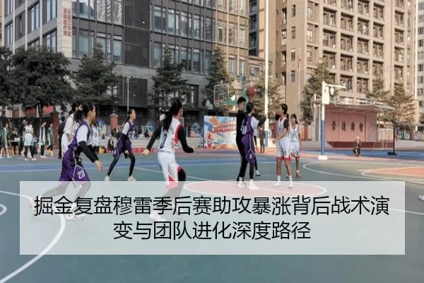 掘金复盘穆雷季后赛助攻暴涨背后战术演变与团队进化深度路径