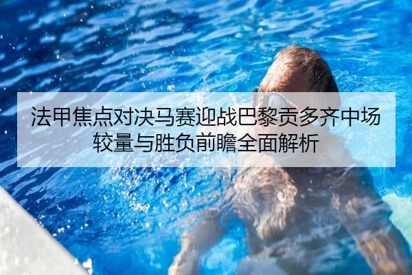 法甲焦点对决马赛迎战巴黎贡多齐中场较量与胜负前瞻全面解析