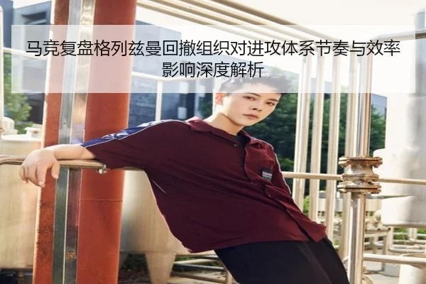 马竞复盘格列兹曼回撤组织对进攻体系节奏与效率影响深度解析（kaiyun）